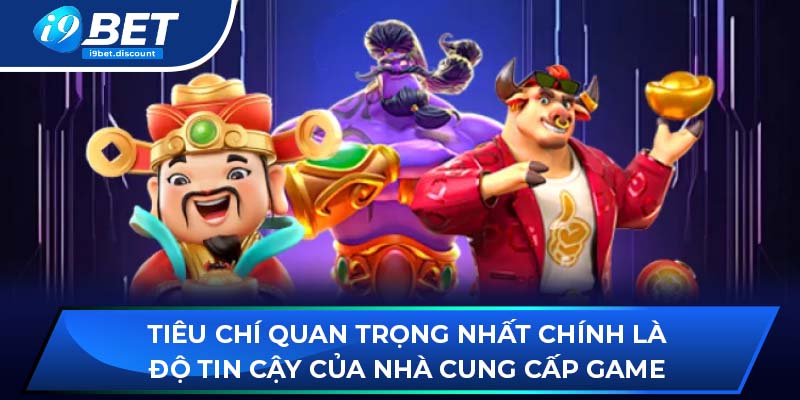 Tiêu chí quan trọng nhất chính là độ tin cậy của nhà cung cấp game